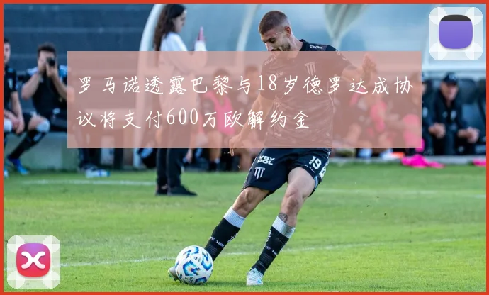 罗马诺透露巴黎与18岁德罗达成协议将支付600万欧解约金