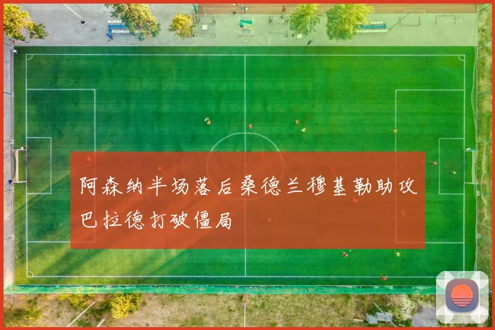 阿森纳半场落后桑德兰穆基勒助攻巴拉德打破僵局