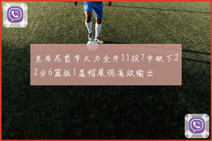 克洛尼首节火力全开11投7中砍下22分6篮板1盖帽展现高效输出