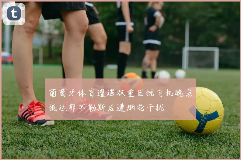 葡萄牙体育遭遇双重困扰飞机晚点抵达那不勒斯后遭烟花干扰
