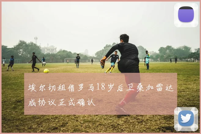 埃尔切租借罗马18岁后卫桑加雷达成协议正式确认