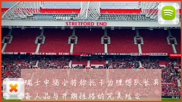 瑞士中场小将称扎卡为理想队长具备人品与开朗性格的完美结合