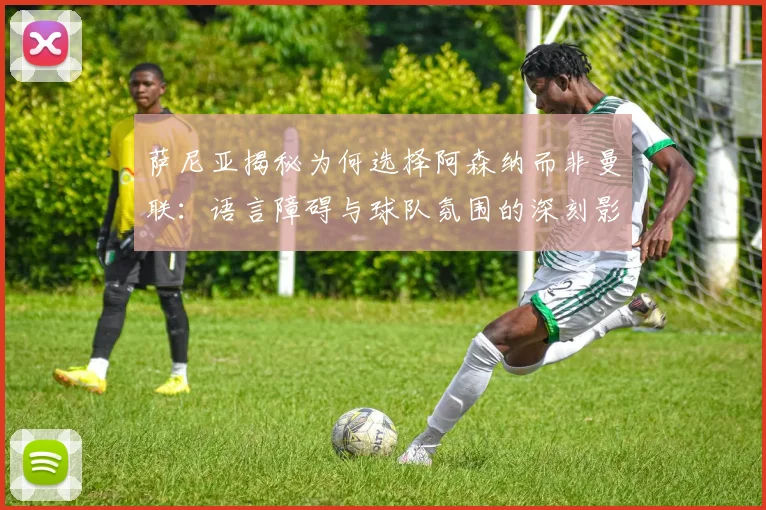 萨尼亚揭秘为何选择阿森纳而非曼联：语言障碍与球队氛围的深刻影响