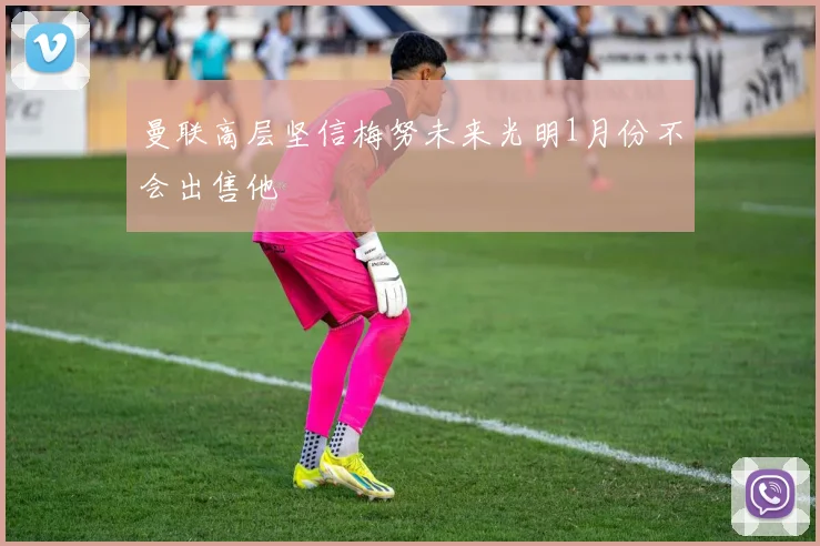 曼联高层坚信梅努未来光明1月份不会出售他