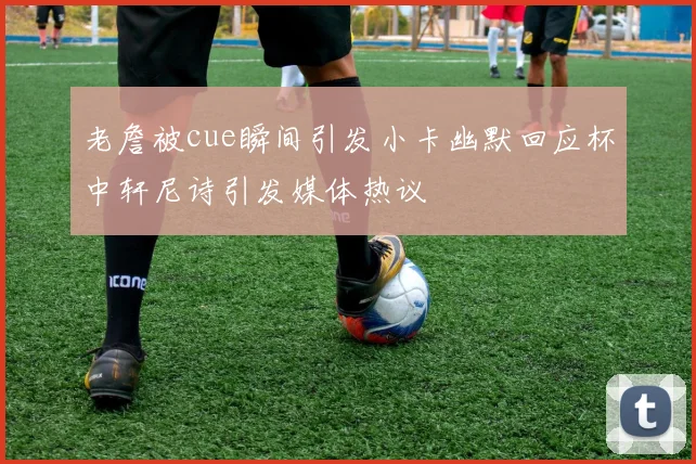 老詹被cue瞬间引发小卡幽默回应杯中轩尼诗引发媒体热议