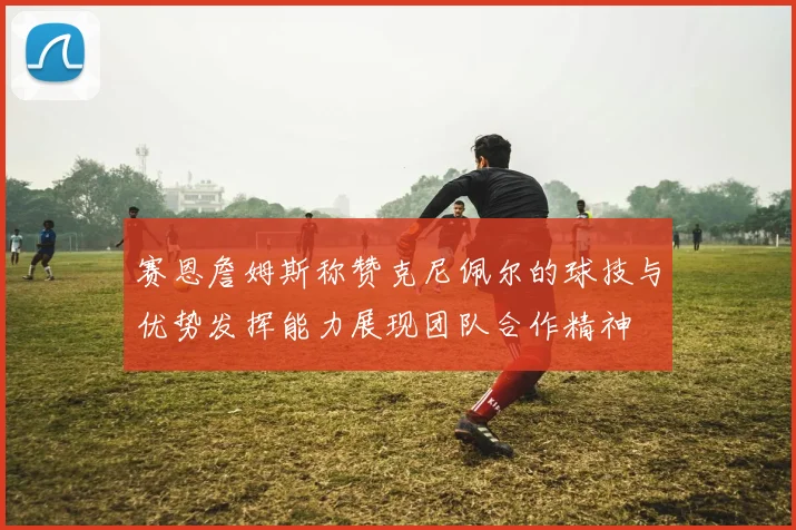 赛恩詹姆斯称赞克尼佩尔的球技与优势发挥能力展现团队合作精神