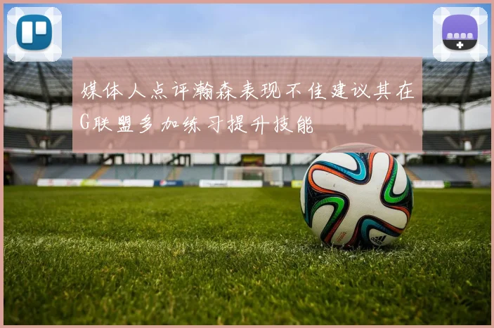 媒体人点评瀚森表现不佳建议其在G联盟多加练习提升技能