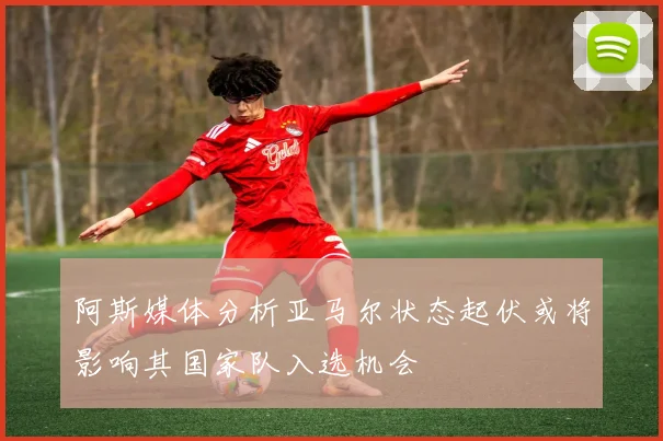 阿斯媒体分析亚马尔状态起伏或将影响其国家队入选机会