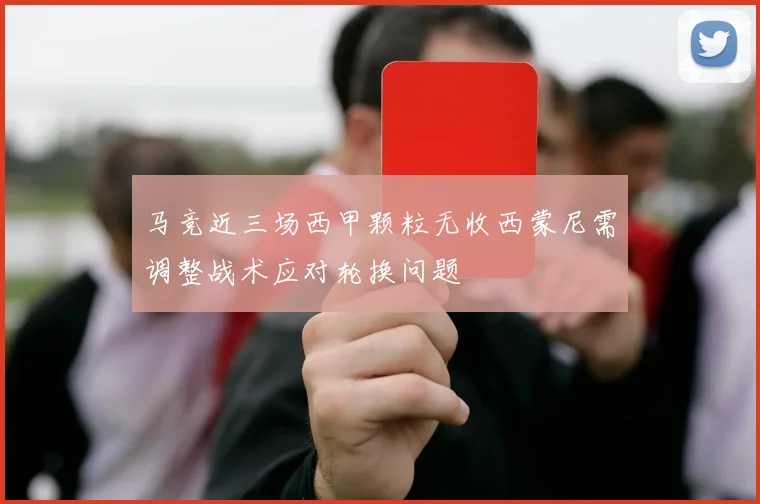 马竞近三场西甲颗粒无收西蒙尼需调整战术应对轮换问题