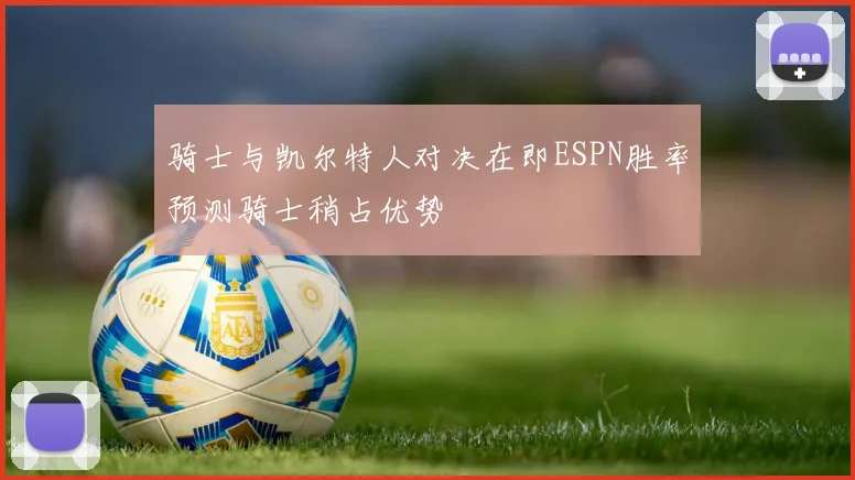 骑士与凯尔特人对决在即ESPN胜率预测骑士稍占优势