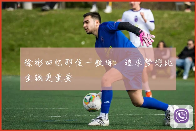 徐彬回忆邵佳一教诲：追求梦想比金钱更重要