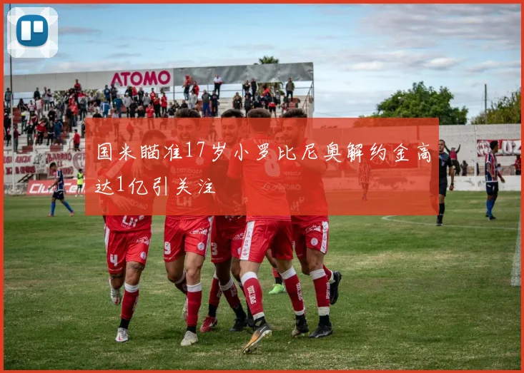 国米瞄准17岁小罗比尼奥解约金高达1亿引关注