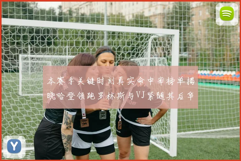 本赛季关键时刻真实命中率榜单揭晓哈登领跑罗林斯与VJ紧随其后华子位列第四