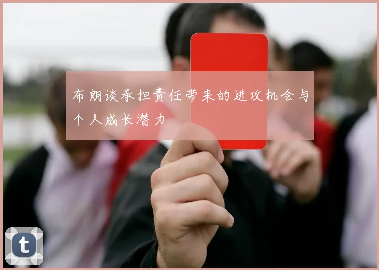布朗谈承担责任带来的进攻机会与个人成长潜力