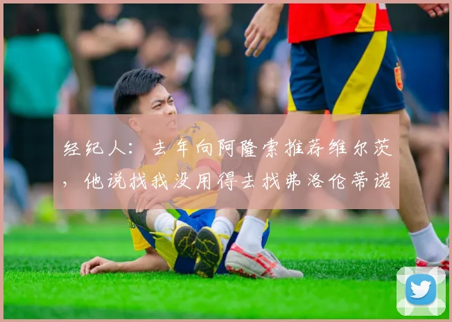 经纪人：去年向阿隆索推荐维尔茨，他说找我没用得去找弗洛伦蒂诺