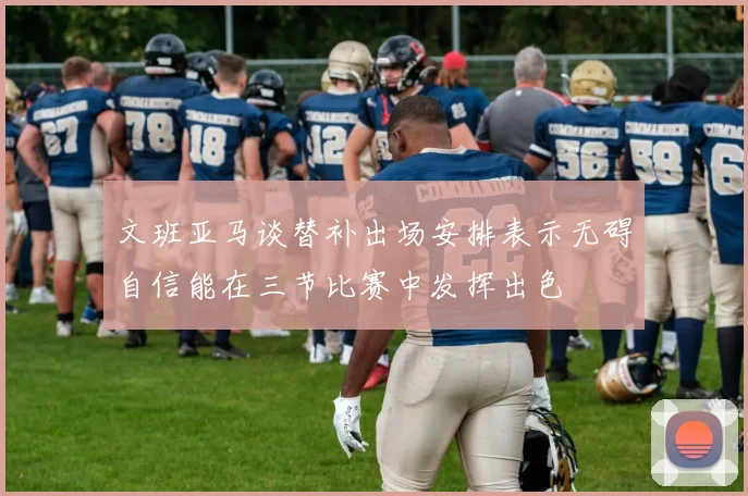 文班亚马谈替补出场安排表示无碍自信能在三节比赛中发挥出色
