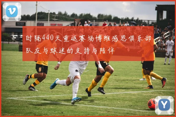 时隔440天重返赛场博维感恩俱乐部队友与球迷的支持与陪伴