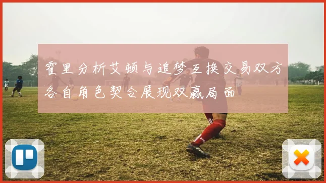 霍里分析艾顿与追梦互换交易双方各自角色契合展现双赢局面