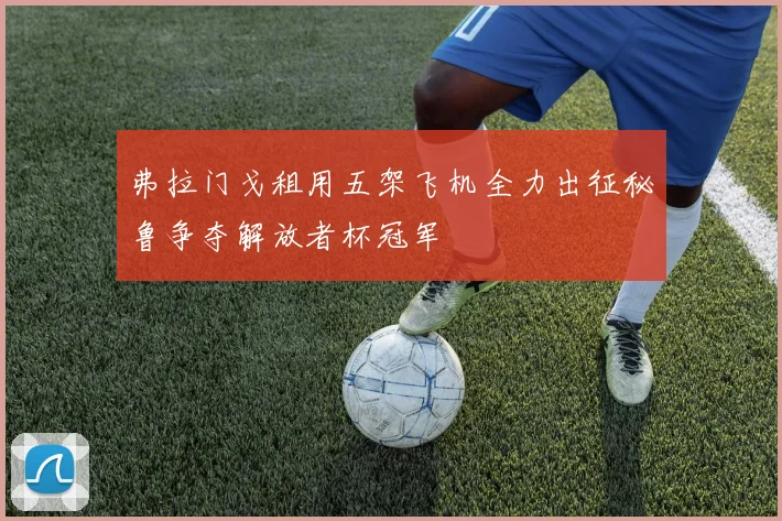 弗拉门戈租用五架飞机全力出征秘鲁争夺解放者杯冠军