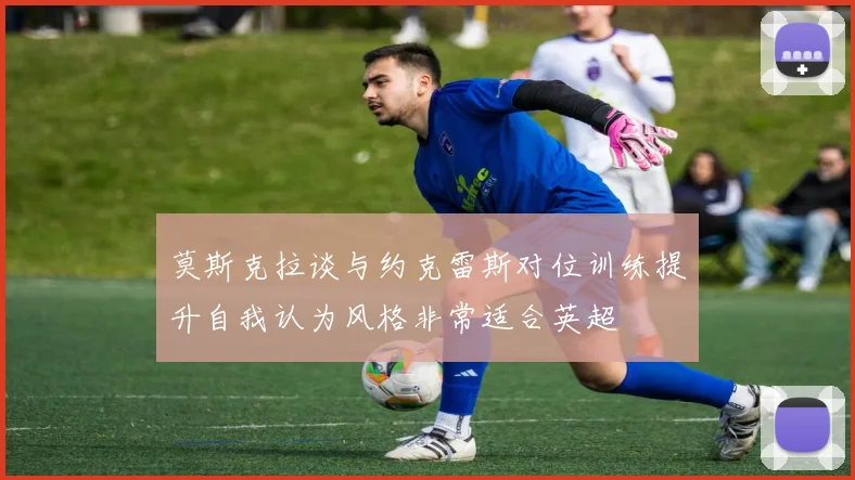 莫斯克拉谈与约克雷斯对位训练提升自我认为风格非常适合英超