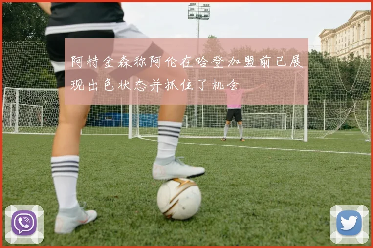 阿特金森称阿伦在哈登加盟前已展现出色状态并抓住了机会