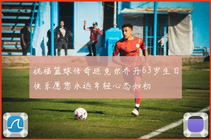 祝福篮球传奇迈克尔乔丹63岁生日快乐愿您永远年轻心态如初