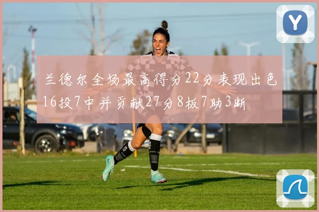 兰德尔全场最高得分22分表现出色16投7中并贡献27分8板7助3断