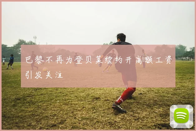 巴黎不再为登贝莱续约开高额工资引发关注