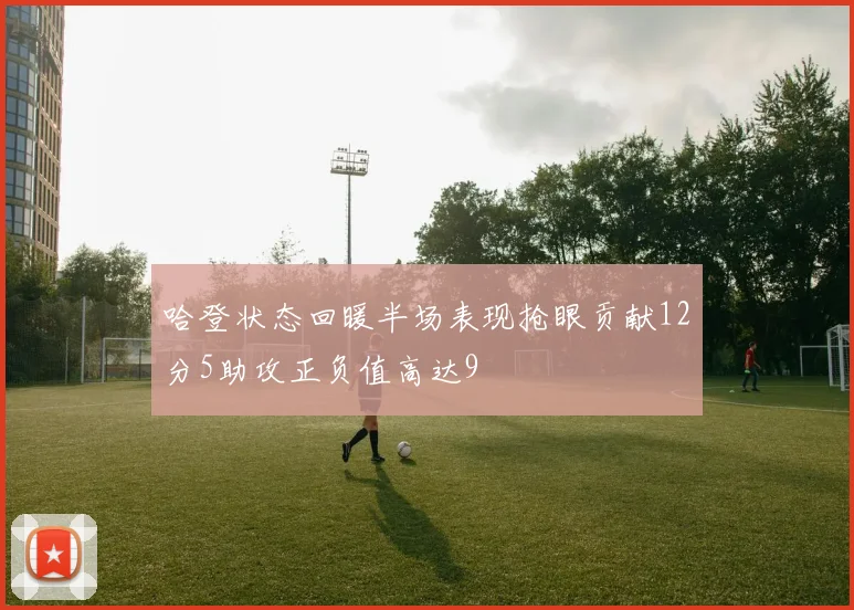 哈登状态回暖半场表现抢眼贡献12分5助攻正负值高达9