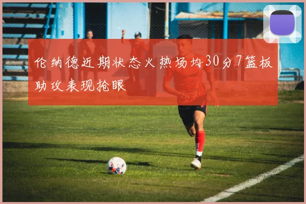 伦纳德近期状态火热场均30分7篮板助攻表现抢眼