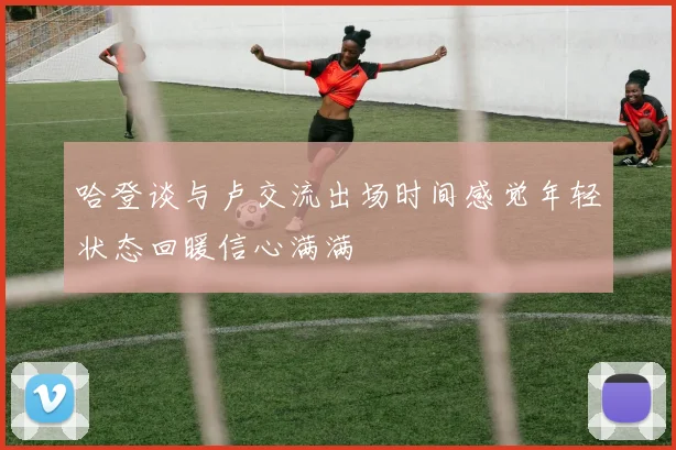 哈登谈与卢交流出场时间感觉年轻状态回暖信心满满