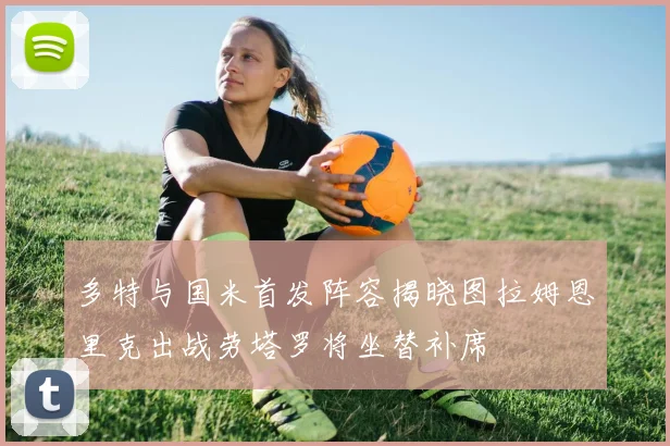 多特与国米首发阵容揭晓图拉姆恩里克出战劳塔罗将坐替补席