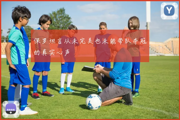 保罗坦言从未完美也未能带队夺冠的真实心声