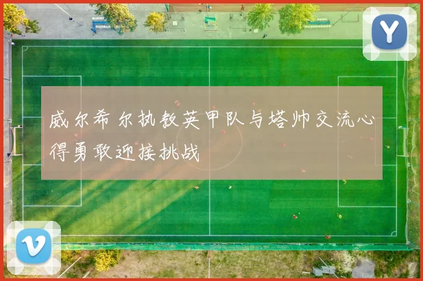 威尔希尔执教英甲队与塔帅交流心得勇敢迎接挑战
