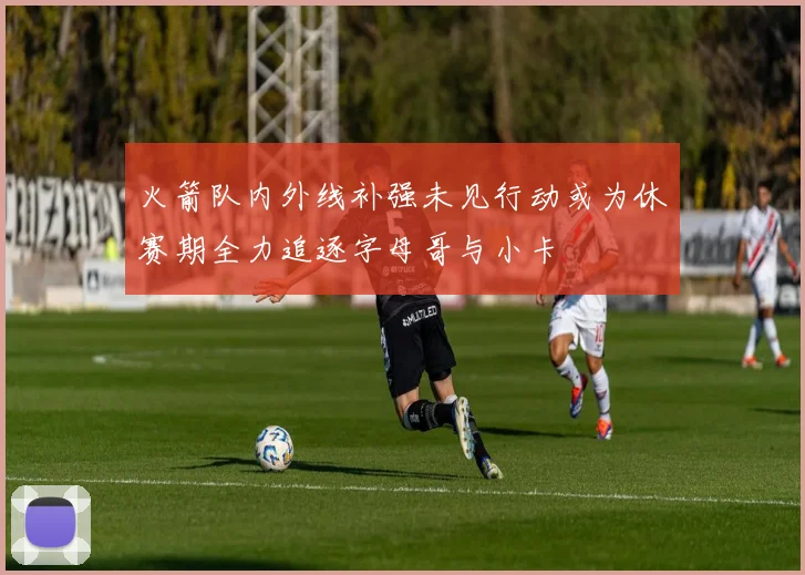 火箭队内外线补强未见行动或为休赛期全力追逐字母哥与小卡