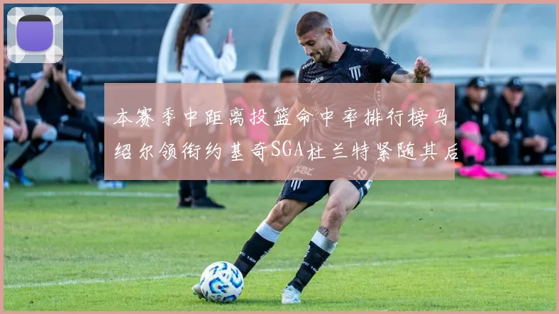 本赛季中距离投篮命中率排行榜马绍尔领衔约基奇SGA杜兰特紧随其后