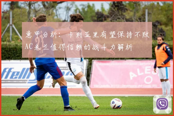 意甲分析：卡利亚里有望保持不败AC米兰值得信赖的战斗力解析