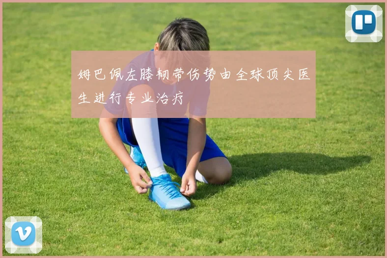 姆巴佩左膝韧带伤势由全球顶尖医生进行专业治疗
