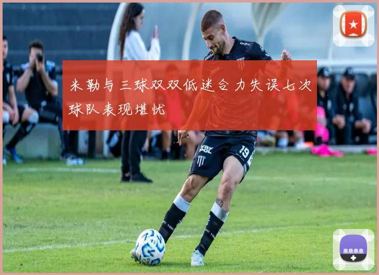 米勒与三球双双低迷合力失误七次球队表现堪忧