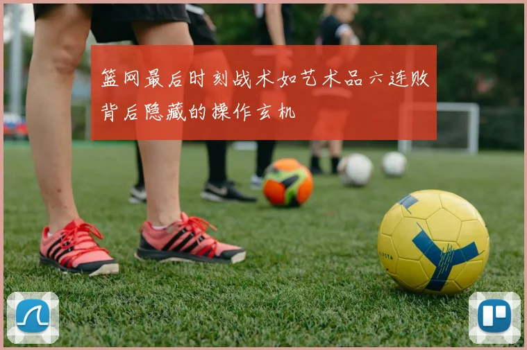 篮网最后时刻战术如艺术品六连败背后隐藏的操作玄机
