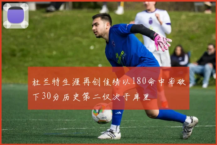 杜兰特生涯再创佳绩以180命中率砍下30分历史第二仅次于库里