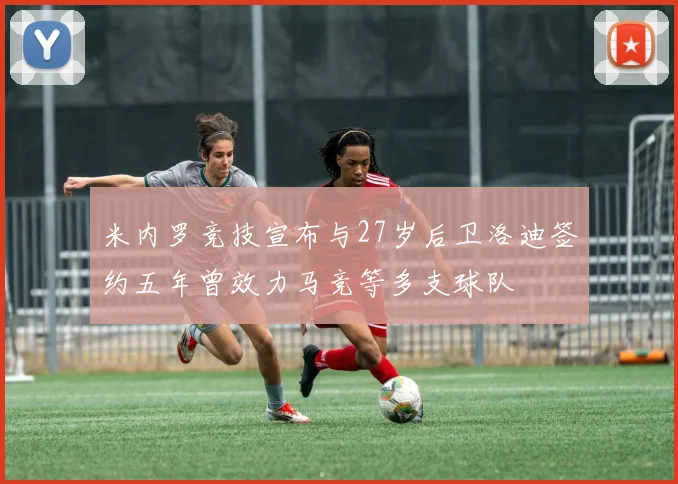 米内罗竞技宣布与27岁后卫洛迪签约五年曾效力马竞等多支球队