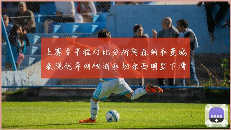 上赛季半程对比分析阿森纳和曼城表现优异利物浦和切尔西明显下滑