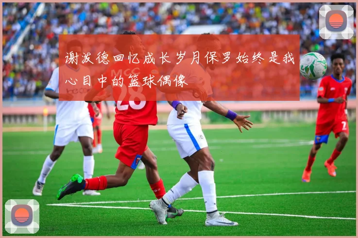 谢泼德回忆成长岁月保罗始终是我心目中的篮球偶像