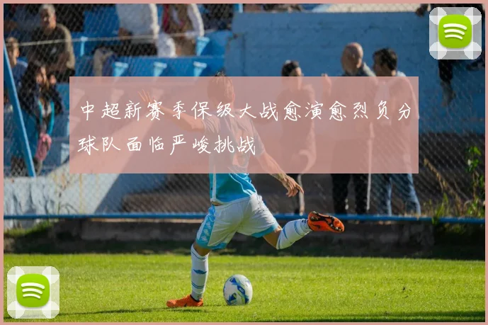 中超新赛季保级大战愈演愈烈负分球队面临严峻挑战