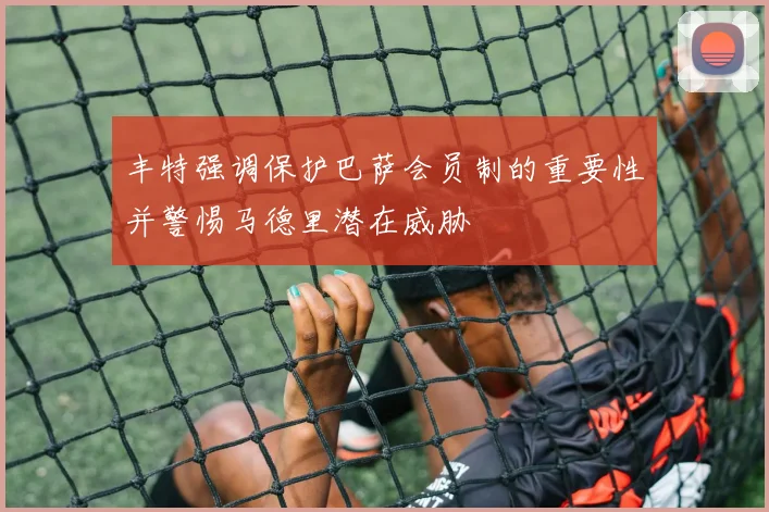 丰特强调保护巴萨会员制的重要性并警惕马德里潜在威胁