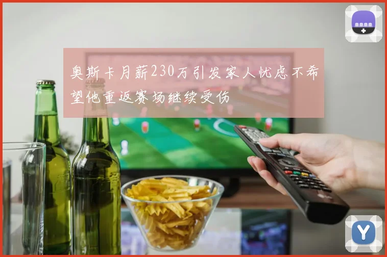奥斯卡月薪230万引发家人忧虑不希望他重返赛场继续受伤