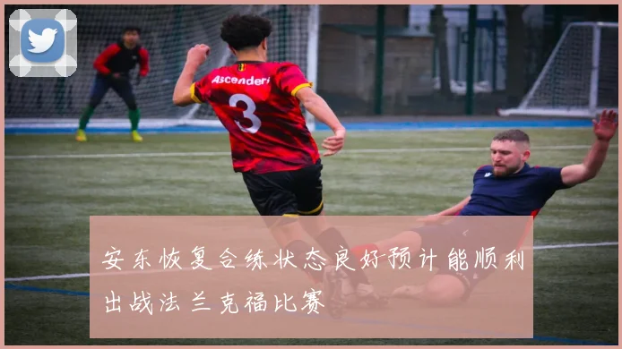 安东恢复合练状态良好预计能顺利出战法兰克福比赛