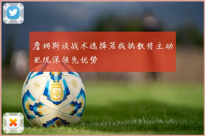 詹姆斯谈战术选择若我执教将主动犯规保领先优势