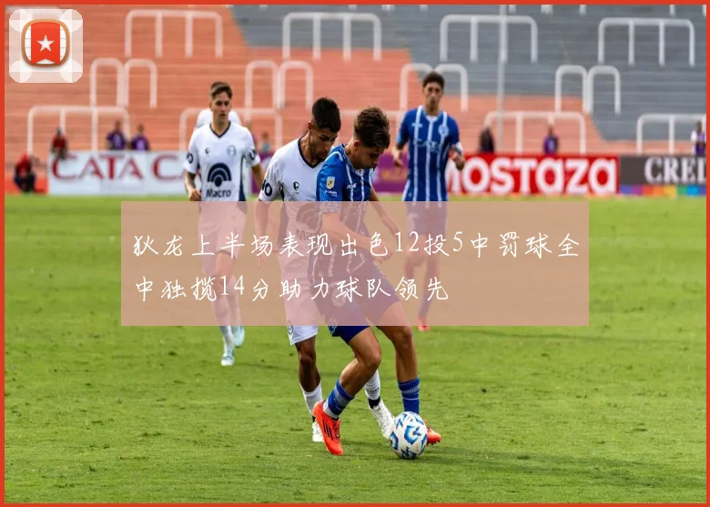 狄龙上半场表现出色12投5中罚球全中独揽14分助力球队领先